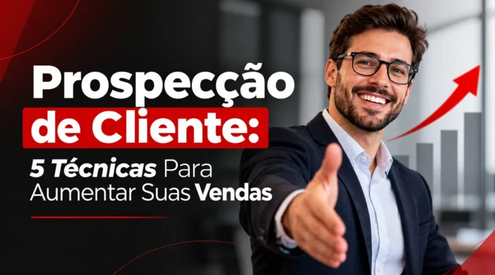 Prospecção de Cliente: 5 Técnicas Para Aumentar Suas Vendas
